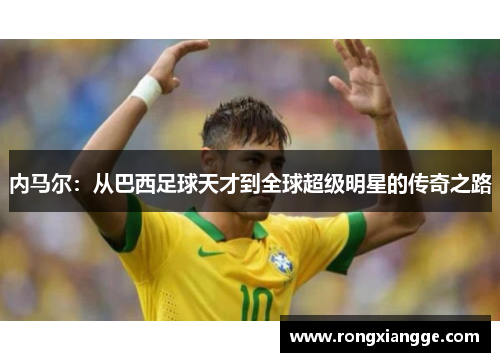 内马尔：从巴西足球天才到全球超级明星的传奇之路