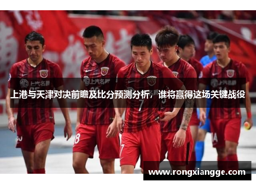 上港与天津对决前瞻及比分预测分析，谁将赢得这场关键战役