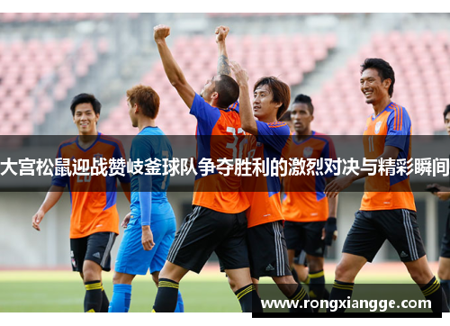 大宫松鼠迎战赞岐釜球队争夺胜利的激烈对决与精彩瞬间