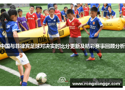 中国与菲律宾足球对决实时比分更新及精彩赛事回顾分析