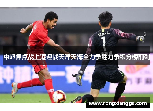中超焦点战上港迎战天津天海全力争胜力争积分榜前列