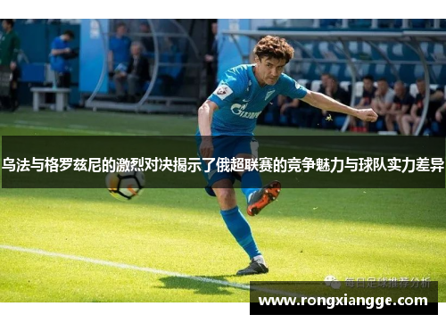 乌法与格罗兹尼的激烈对决揭示了俄超联赛的竞争魅力与球队实力差异