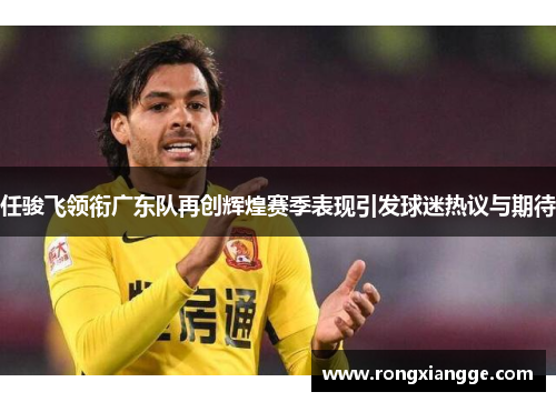 任骏飞领衔广东队再创辉煌赛季表现引发球迷热议与期待