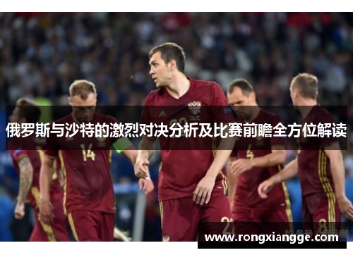 俄罗斯与沙特的激烈对决分析及比赛前瞻全方位解读