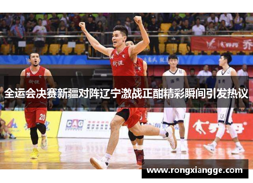 全运会决赛新疆对阵辽宁激战正酣精彩瞬间引发热议