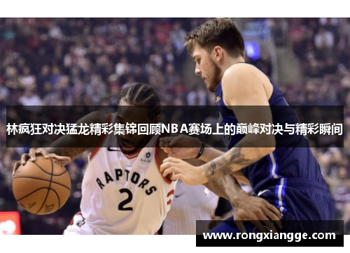 林疯狂对决猛龙精彩集锦回顾NBA赛场上的巅峰对决与精彩瞬间