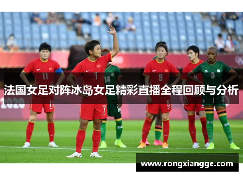法国女足对阵冰岛女足精彩直播全程回顾与分析