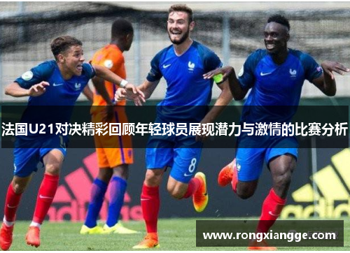 法国U21对决精彩回顾年轻球员展现潜力与激情的比赛分析